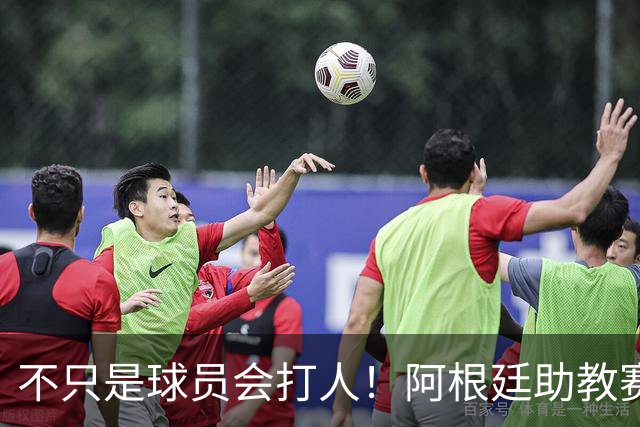 不只是球员会打人！阿根廷助教赛后1挑2：狠狠揍了奥尔莫脸部一拳