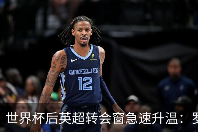 世界杯后英超转会窗急速升温：罗杰斯加盟切尔西在即，热刺大换血