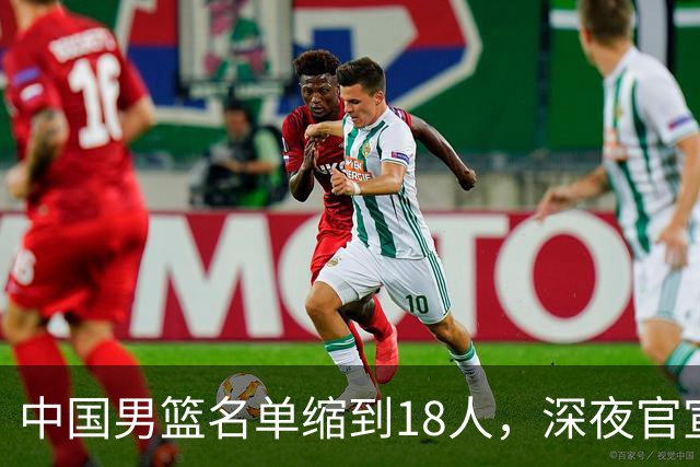 中国男篮名单缩到18人，深夜官宣3名球员离队，还有一人即将回归