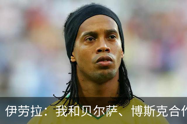 伊劳拉：我和贝尔萨、博斯克合作过，但巴尔韦德对我影响最大