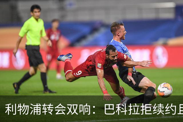 利物浦转会双响：巴科拉拒续约且不逼宫，新援赛季报销