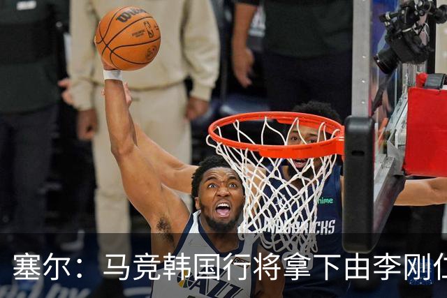 塞尔：马竞韩国行将拿下由李刚仁牵线的韩国品牌重磅赞助合同