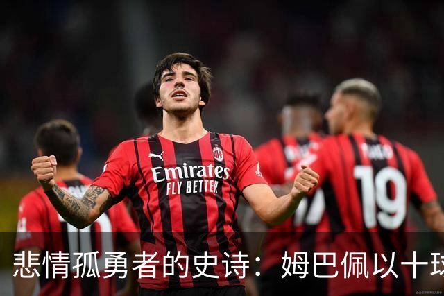 悲情孤勇者的史诗：姆巴佩以十球金靴诠释极致拼搏