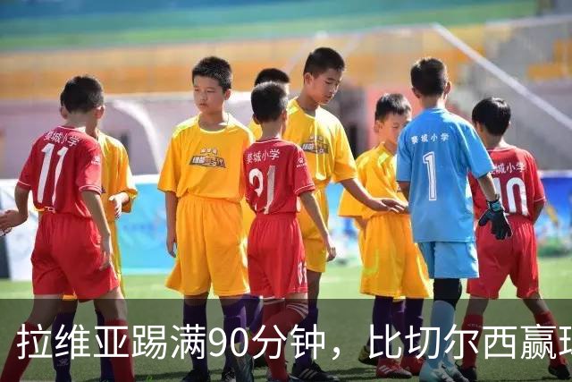 拉维亚踢满90分钟，比切尔西赢球更让人破防