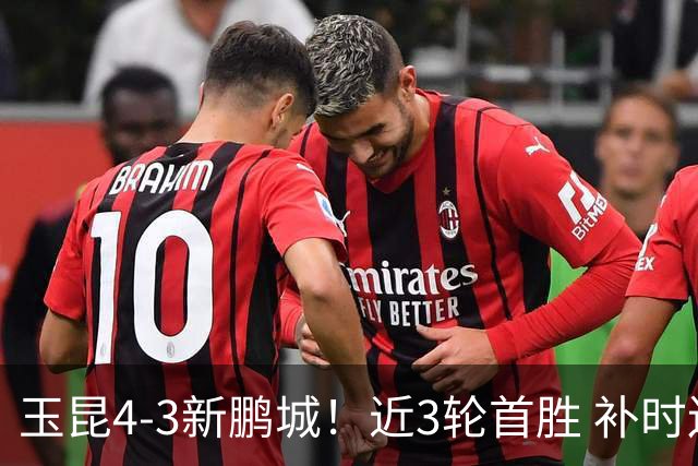 玉昆4-3新鹏城！近3轮首胜 补时连丢2球后读秒绝杀 18岁新星4轮3球