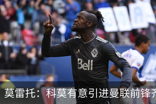 莫雷托：科莫有意引进曼联前锋齐尔克泽，准备与尤文展开竞争