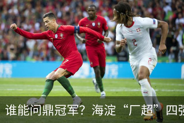 谁能问鼎冠军？海淀“厂超”四强诞生！半决赛即将开战——