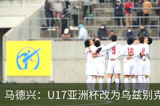 马德兴：U17亚洲杯改为乌兹别克斯坦承办，U20亚洲杯实施升降级