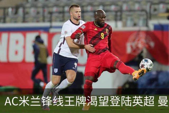 AC米兰锋线王牌渴望登陆英超 曼联迎来今夏最划算引援良机